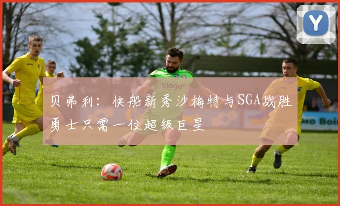 贝弗利：快船新秀沙梅特与SGA战胜勇士只需一位超级巨星