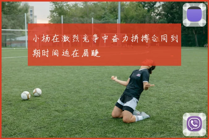 小杨在激烈竞争中奋力拼搏合同到期时间迫在眉睫