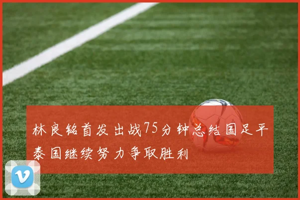 林良铭首发出战75分钟总结国足平泰国继续努力争取胜利