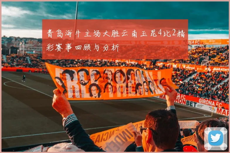 青岛海牛主场大胜云南玉昆4比2精彩赛事回顾与分析
