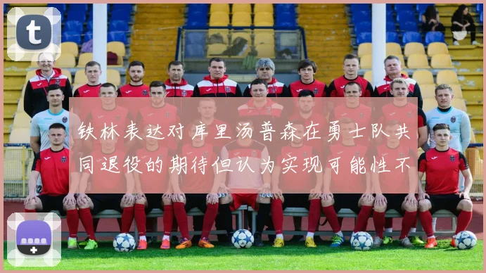 铁林表达对库里汤普森在勇士队共同退役的期待但认为实现可能性不大