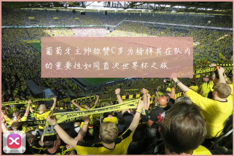 葡萄牙主帅称赞C罗为榜样其在队内的重要性如同首次世界杯之旅