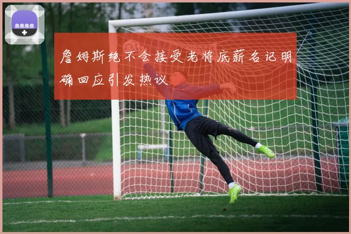 詹姆斯绝不会接受老将底薪名记明确回应引发热议