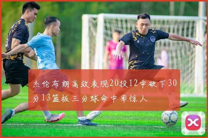 杰伦布朗高效表现20投12中砍下30分13篮板三分球命中率惊人