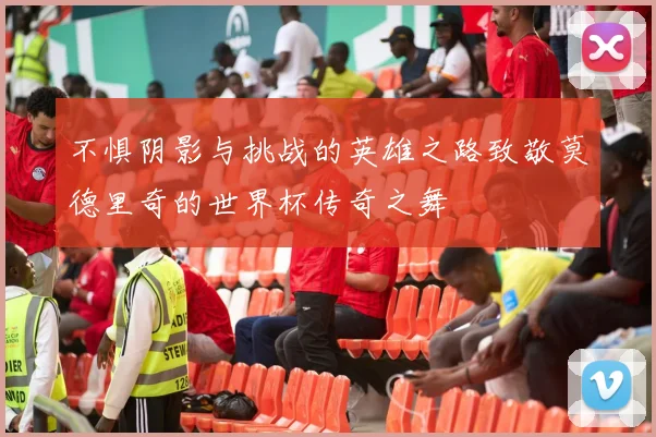 不惧阴影与挑战的英雄之路致敬莫德里奇的世界杯传奇之舞