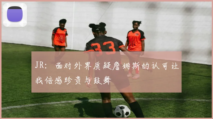 JR：面对外界质疑詹姆斯的认可让我倍感珍贵与鼓舞