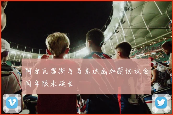 阿尔瓦雷斯与马竞达成加薪协议合同年限未延长