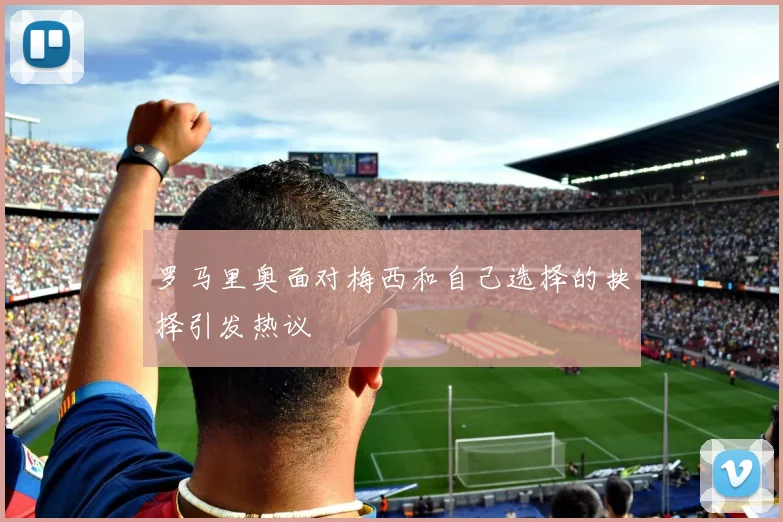 罗马里奥面对梅西和自己选择的抉择引发热议