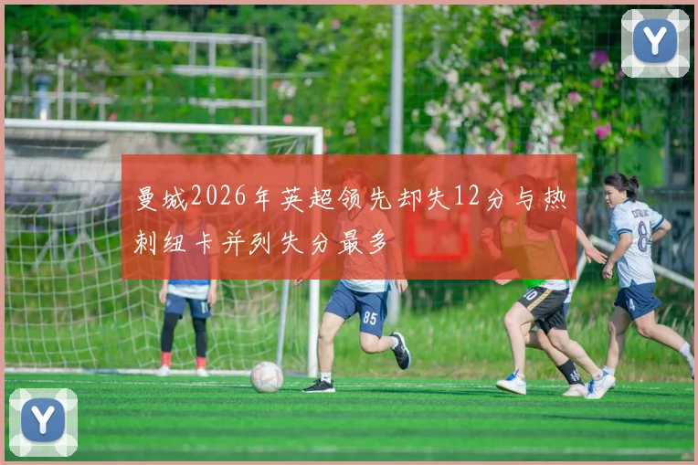 曼城2026年英超领先却失12分与热刺纽卡并列失分最多