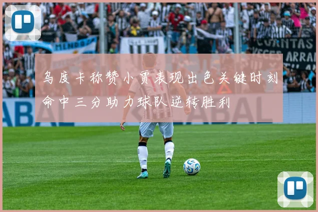 乌度卡称赞小贾表现出色关键时刻命中三分助力球队逆转胜利