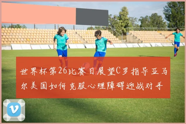 世界杯第26比赛日展望C罗指导亚马尔美国如何克服心理障碍迎战对手