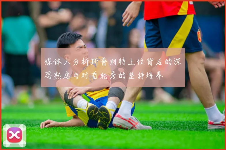 媒体人分析斯普利特上位背后的深思熟虑与对首轮秀的坚持培养