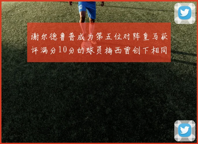 谢尔德鲁普成为第五位对阵皇马获评满分10分的球员梅西曾创下相同成就