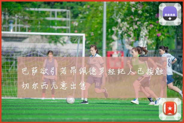 巴萨欲引若昂佩德罗经纪人已接触切尔西无意出售