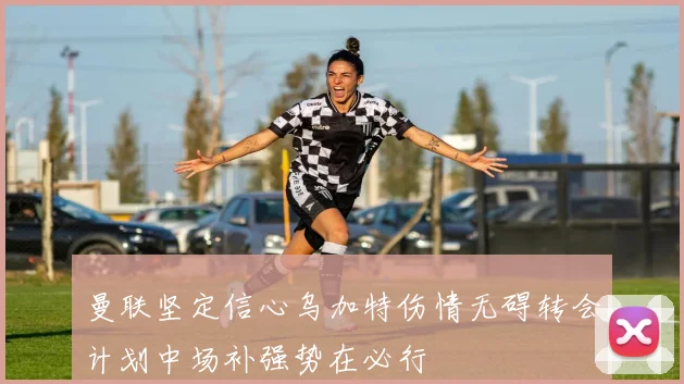 曼联坚定信心乌加特伤情无碍转会计划中场补强势在必行