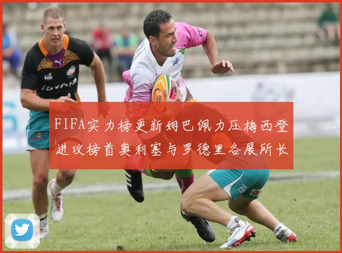 FIFA实力榜更新姆巴佩力压梅西登进攻榜首奥利塞与罗德里各展所长