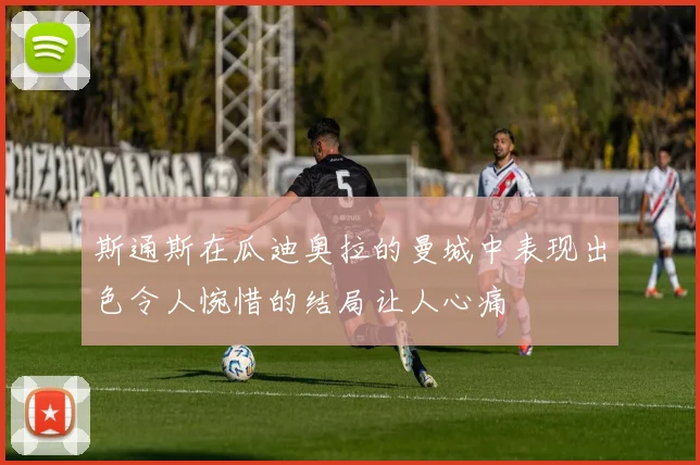 斯通斯在瓜迪奥拉的曼城中表现出色令人惋惜的结局让人心痛