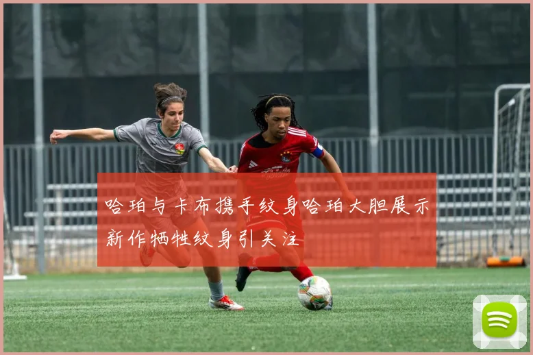 哈珀与卡布携手纹身哈珀大胆展示新作牺牲纹身引关注