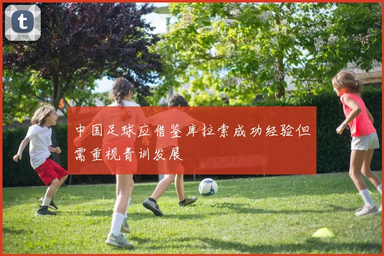 中国足球应借鉴库拉索成功经验但需重视青训发展