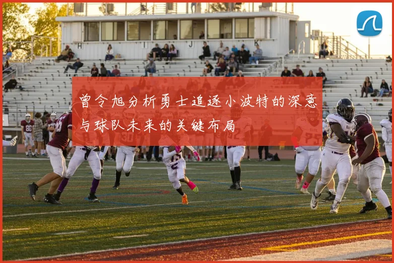 曾令旭分析勇士追逐小波特的深意与球队未来的关键布局