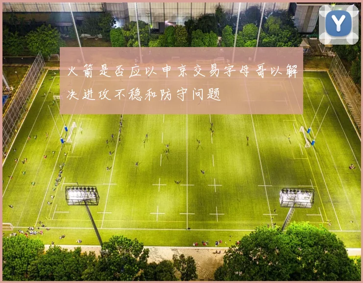 火箭是否应以申京交易字母哥以解决进攻不稳和防守问题