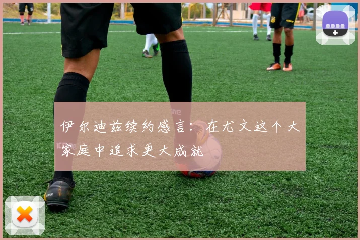 伊尔迪兹续约感言：在尤文这个大家庭中追求更大成就