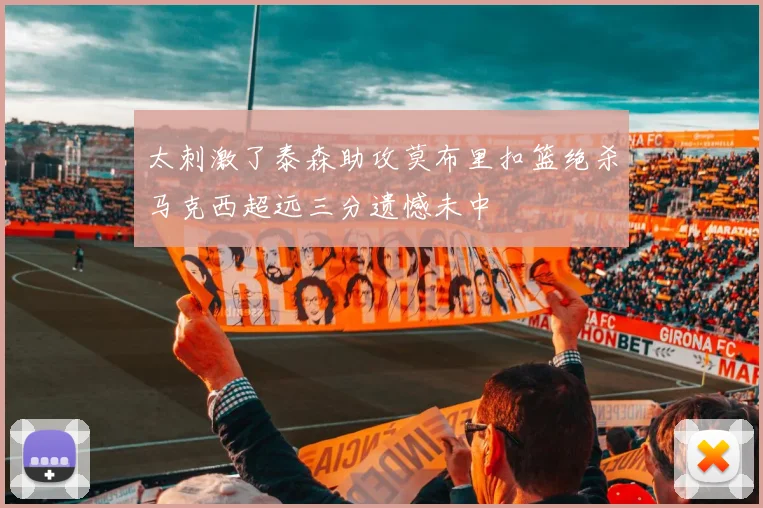 太刺激了泰森助攻莫布里扣篮绝杀马克西超远三分遗憾未中