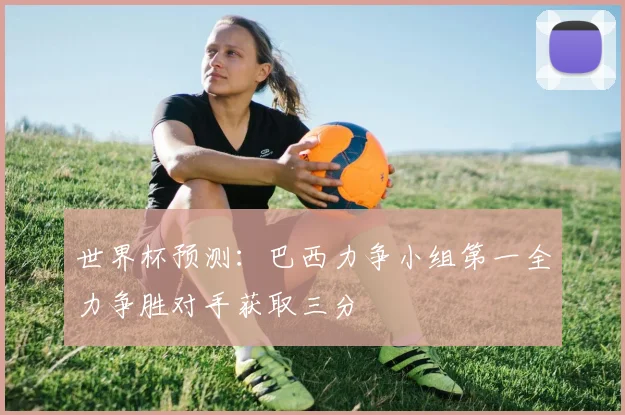 世界杯预测：巴西力争小组第一全力争胜对手获取三分