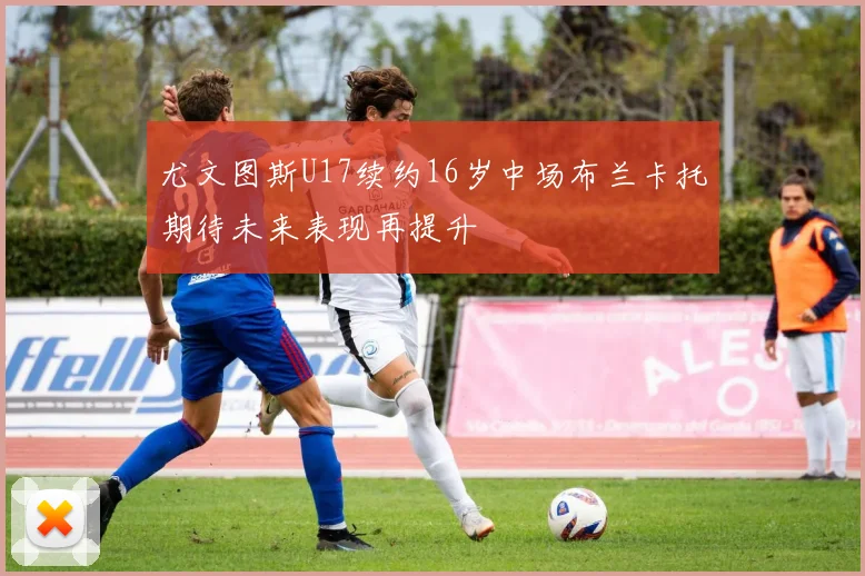 尤文图斯U17续约16岁中场布兰卡托期待未来表现再提升